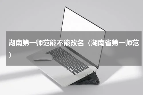 湖南第一师范能不能改名（湖南省第一师范）