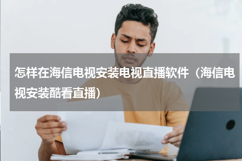 怎样在海信电视安装电视直播软件（海信电视安装酷看直播）
