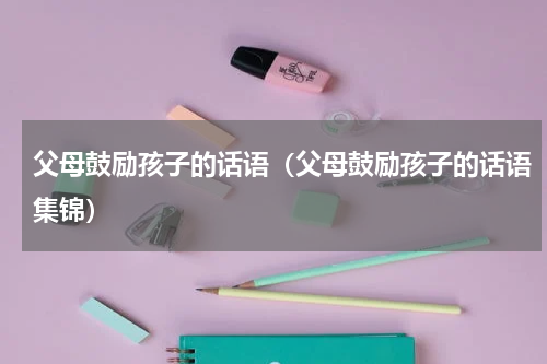 父母鼓励孩子的话语（父母鼓励孩子的话语集锦）