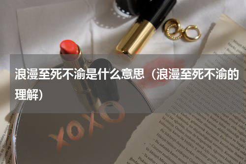 浪漫至死不渝是什么意思（浪漫至死不渝的理解）