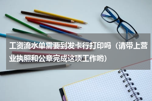 工资流水单需要到发卡行打印吗（请带上营业执照和公章完成这项工作哟）