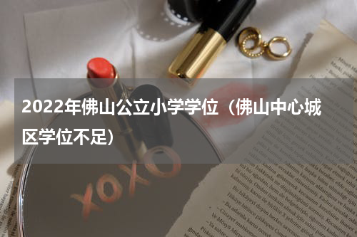 2022年佛山公立小学学位（佛山中心城区学位不足）