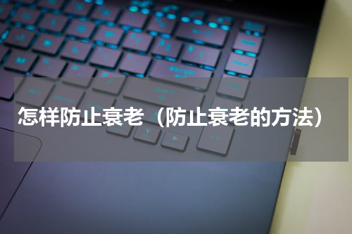 怎样防止衰老（防止衰老的方法）