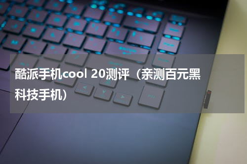 酷派手机cool 20测评（亲测百元黑科技手机）