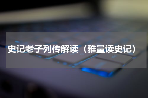 史记老子列传解读（雅量读史记）