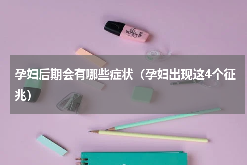 孕妇后期会有哪些症状（孕妇出现这4个征兆）