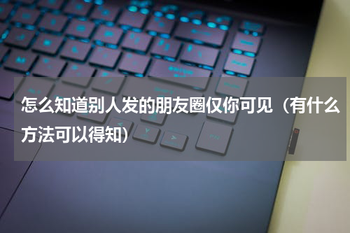 怎么知道别人发的朋友圈仅你可见（有什么方法可以得知）