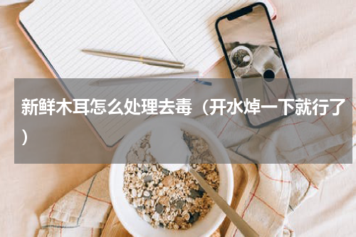 新鲜木耳怎么处理去毒（开水焯一下就行了）