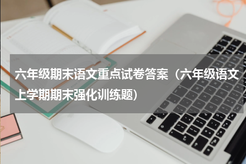 六年级期末语文重点试卷答案（六年级语文上学期期末强化训练题）