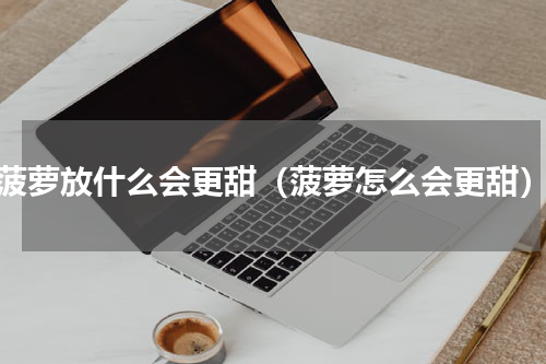 菠萝放什么会更甜（菠萝怎么会更甜）