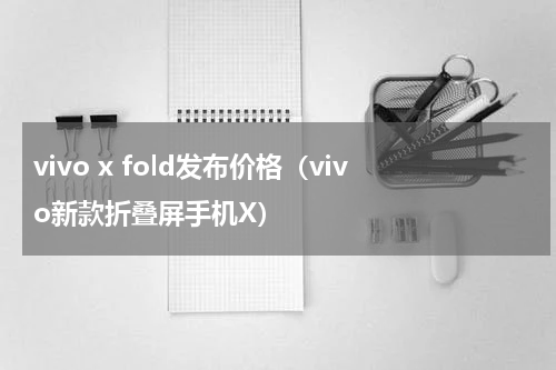 vivo x fold发布价格（vivo新款折叠屏手机X）
