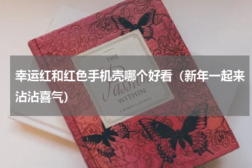 幸运红和红色手机壳哪个好看（新年一起来沾沾喜气）