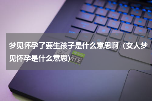 梦见怀孕了要生孩子是什么意思啊（女人梦见怀孕是什么意思）