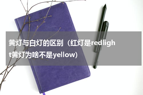 黄灯与白灯的区别（红灯是redlight黄灯为啥不是yellow）