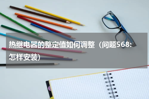 热继电器的整定值如何调整（问题568:怎样安装）