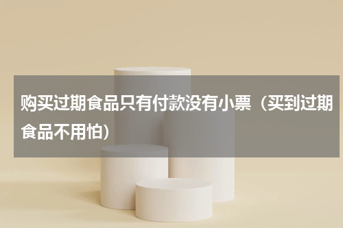购买过期食品只有付款没有小票（买到过期食品不用怕）