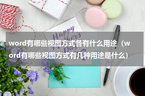 word有哪些视图方式各有什么用途（word有哪些视图方式有几种用途是什么）