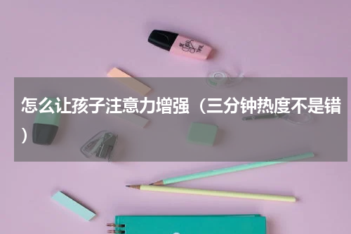 怎么让孩子注意力增强（三分钟热度不是错）