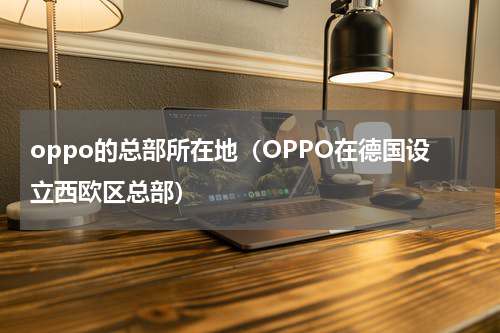 oppo的总部所在地（OPPO在德国设立西欧区总部）