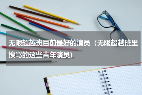 无限超越班目前最好的演员（无限超越班里挨骂的这些青年演员）