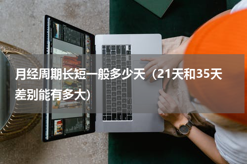 月经周期长短一般多少天（21天和35天差别能有多大）
