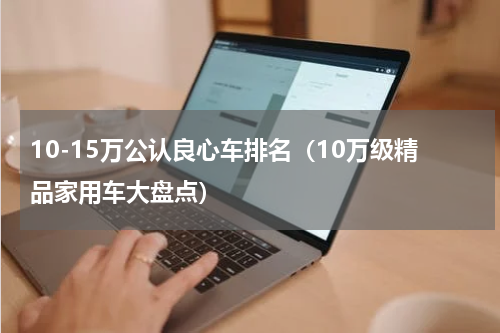 10-15万公认良心车排名（10万级精品家用车大盘点）