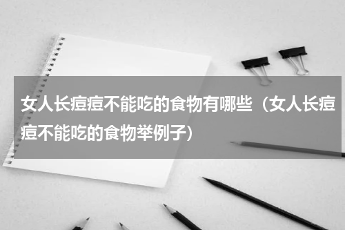 女人长痘痘不能吃的食物有哪些（女人长痘痘不能吃的食物举例子）