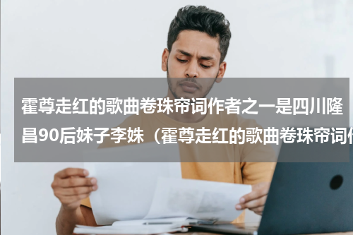 霍尊走红的歌曲卷珠帘词作者之一是四川隆昌90后妹子李姝（霍尊走红的歌曲卷珠帘词作者之一是四川隆昌90后妹子李姝）