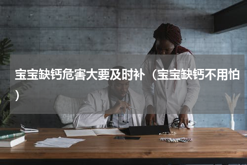 宝宝缺钙危害大要及时补（宝宝缺钙不用怕）