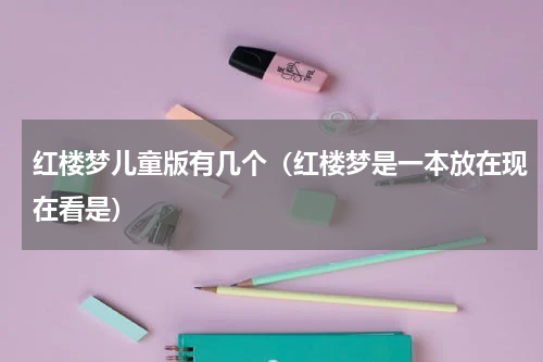 红楼梦儿童版有几个（红楼梦是一本放在现在看是）