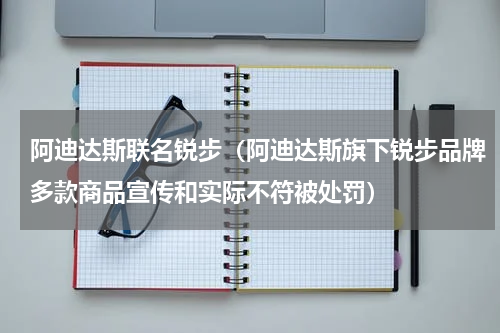 阿迪达斯联名锐步（阿迪达斯旗下锐步品牌多款商品宣传和实际不符被处罚）