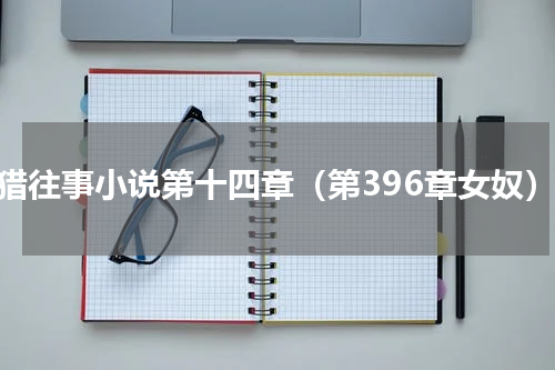 狩猎往事小说第十四章（第396章女奴）