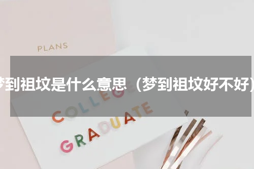 梦到祖坟是什么意思（梦到祖坟好不好）