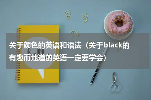 关于颜色的英语和语法（关于black的有趣而地道的英语一定要学会）