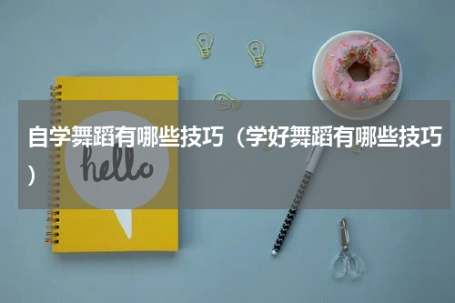 自学舞蹈有哪些技巧（学好舞蹈有哪些技巧）