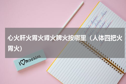 心火肝火胃火肾火脾火按哪里（人体四把火胃火）