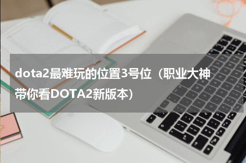 dota2最难玩的位置3号位（职业大神带你看DOTA2新版本）