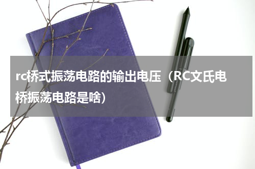 rc桥式振荡电路的输出电压（RC文氏电桥振荡电路是啥）