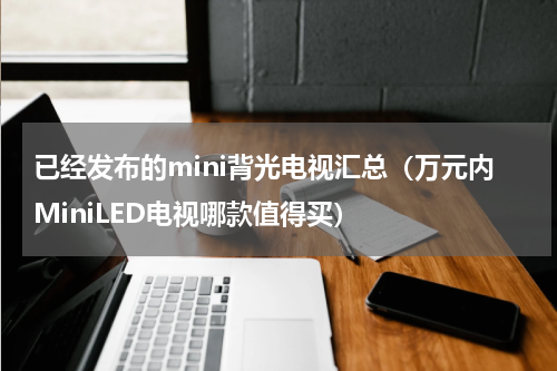 已经发布的mini背光电视汇总（万元内MiniLED电视哪款值得买）