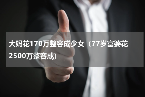 大妈花170万整容成少女（77岁富婆花2500万整容成）