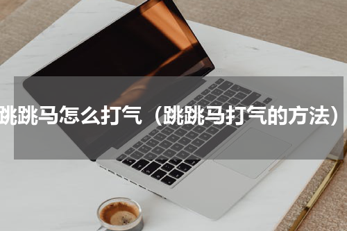 跳跳马怎么打气（跳跳马打气的方法）