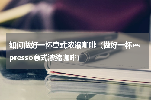 如何做好一杯意式浓缩咖啡（做好一杯espresso意式浓缩咖啡）