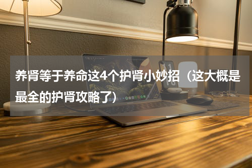 养肾等于养命这4个护肾小妙招（这大概是最全的护肾攻略了）