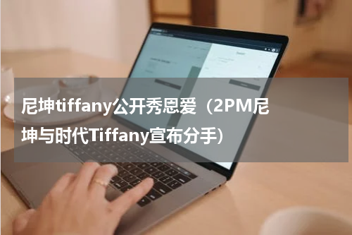 尼坤tiffany公开秀恩爱（2PM尼坤与时代Tiffany宣布分手）