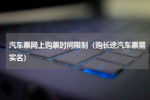 汽车票网上购票时间限制（购长途汽车票需实名）