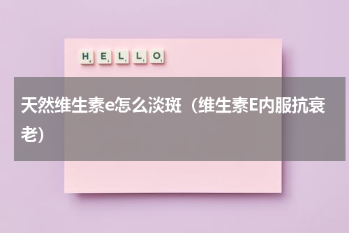 天然维生素e怎么淡斑（维生素E内服抗衰老）