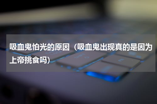 吸血鬼怕光的原因（吸血鬼出现真的是因为上帝挑食吗）