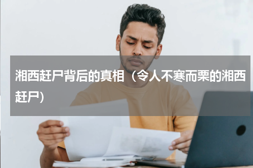 湘西赶尸背后的真相（令人不寒而栗的湘西赶尸）