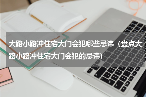 大路小路冲住宅大门会犯哪些忌讳（盘点大路小路冲住宅大门会犯的忌讳）