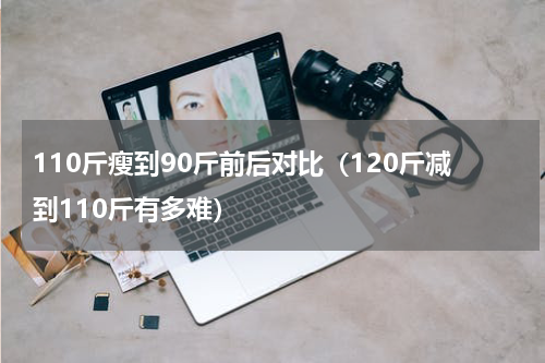 110斤瘦到90斤前后对比（120斤减到110斤有多难）
